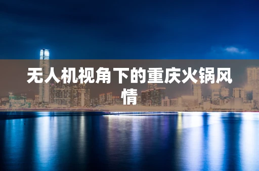 无人机视角下的重庆火锅风情