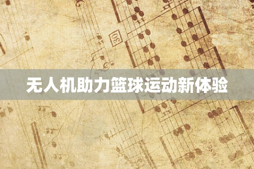 无人机助力篮球运动新体验