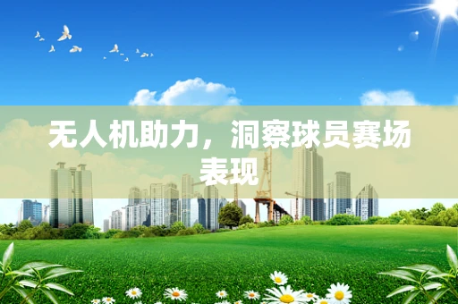 无人机助力，洞察球员赛场表现