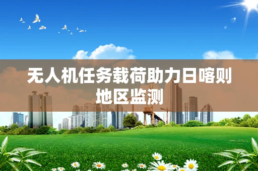 无人机任务载荷助力日喀则地区监测