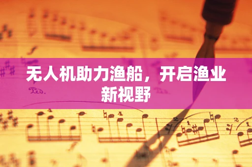 无人机助力渔船，开启渔业新视野