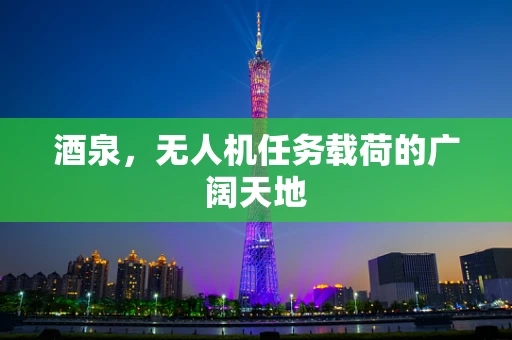 酒泉，无人机任务载荷的广阔天地