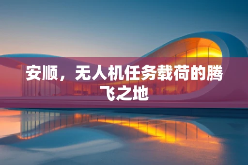安顺，无人机任务载荷的腾飞之地