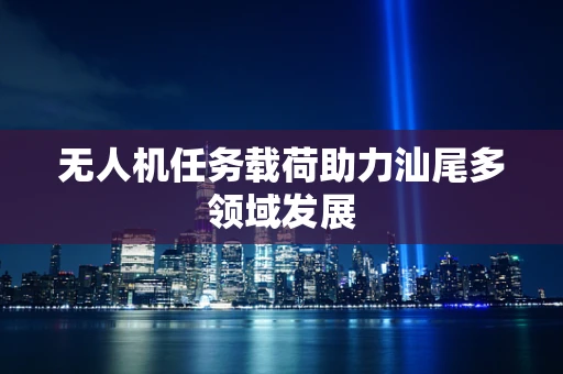 无人机任务载荷助力汕尾多领域发展
