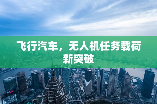 飞行汽车，无人机任务载荷新突破