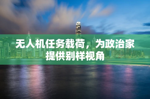 无人机任务载荷，为政治家提供别样视角