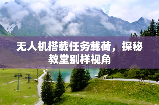 无人机搭载任务载荷，探秘教堂别样视角