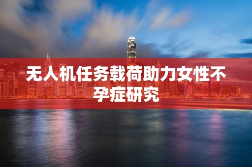 无人机任务载荷助力女性不孕症研究