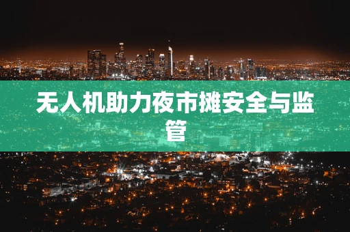 无人机助力夜市摊安全与监管
