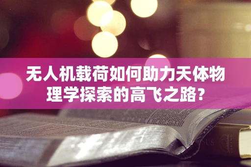 无人机载荷如何助力天体物理学探索的高飞之路？