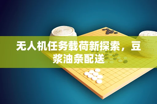 无人机任务载荷新探索，豆浆油条配送