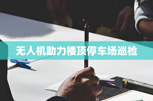 无人机助力楼顶停车场巡检