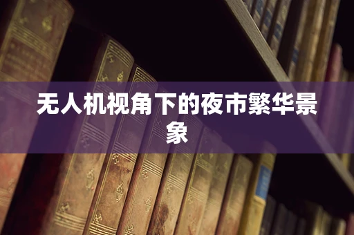 无人机视角下的夜市繁华景象