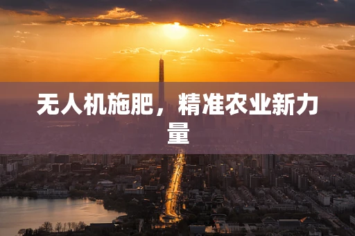 无人机施肥，精准农业新力量