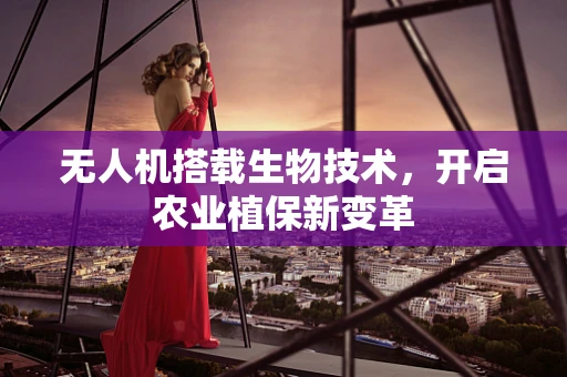 无人机搭载生物技术，开启农业植保新变革