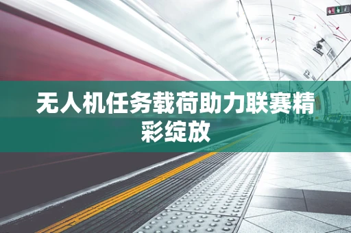 无人机任务载荷助力联赛精彩绽放