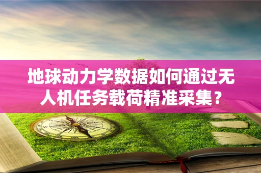 地球动力学数据如何通过无人机任务载荷精准采集？