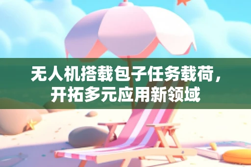 无人机搭载包子任务载荷，开拓多元应用新领域