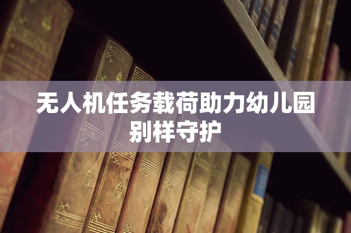 无人机任务载荷助力幼儿园别样守护