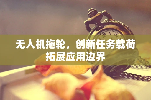 无人机拖轮，创新任务载荷拓展应用边界