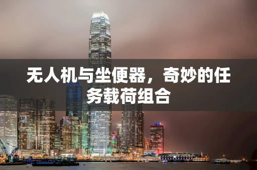 无人机与坐便器，奇妙的任务载荷组合