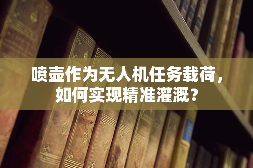 喷壶作为无人机任务载荷，如何实现精准灌溉？