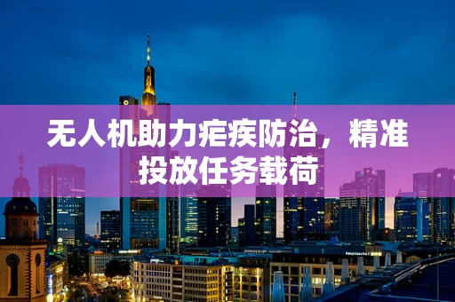 无人机助力疟疾防治，精准投放任务载荷