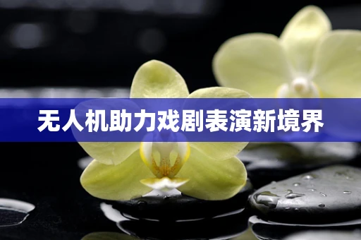 无人机助力戏剧表演新境界