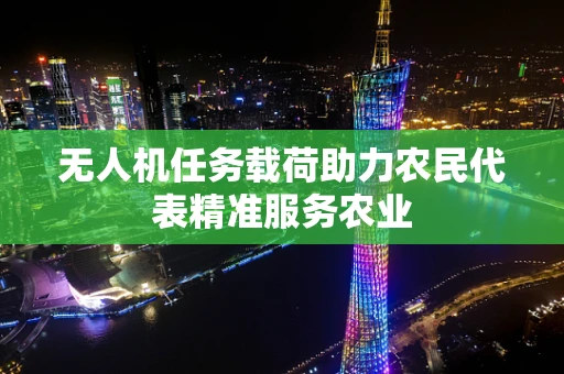 无人机任务载荷助力农民代表精准服务农业