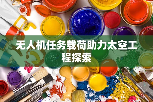 无人机任务载荷助力太空工程探索