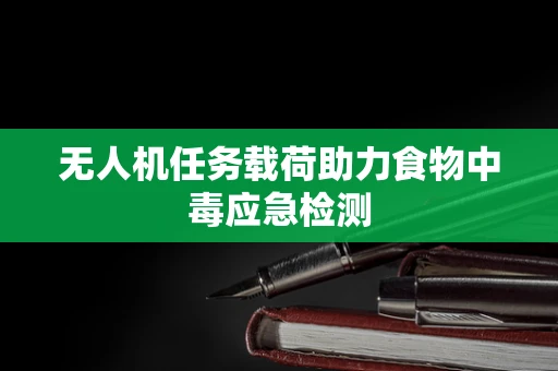 无人机任务载荷助力食物中毒应急检测