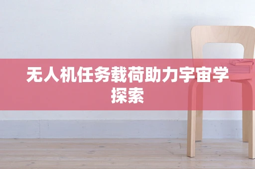 无人机任务载荷助力宇宙学探索