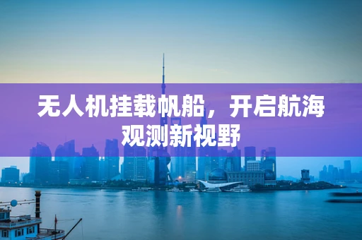 无人机挂载帆船，开启航海观测新视野