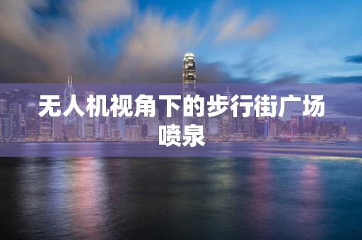 无人机视角下的步行街广场喷泉
