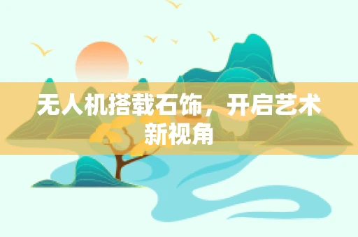 无人机搭载石饰，开启艺术新视角
