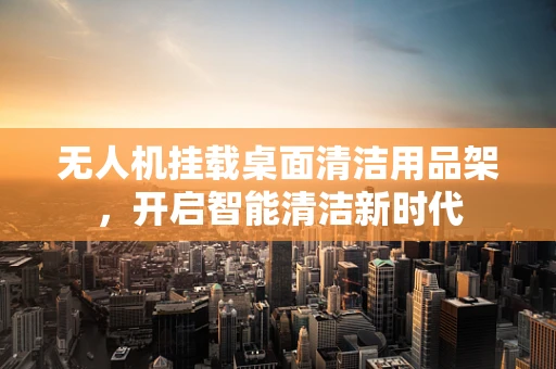 无人机挂载桌面清洁用品架，开启智能清洁新时代
