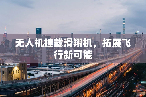 无人机挂载滑翔机，拓展飞行新可能