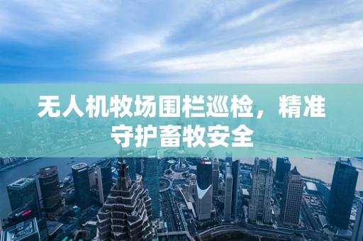 无人机牧场围栏巡检，精准守护畜牧安全