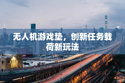 无人机游戏垫，创新任务载荷新玩法
