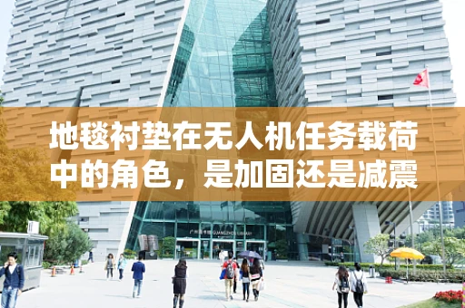 地毯衬垫在无人机任务载荷中的角色，是加固还是减震的秘密？