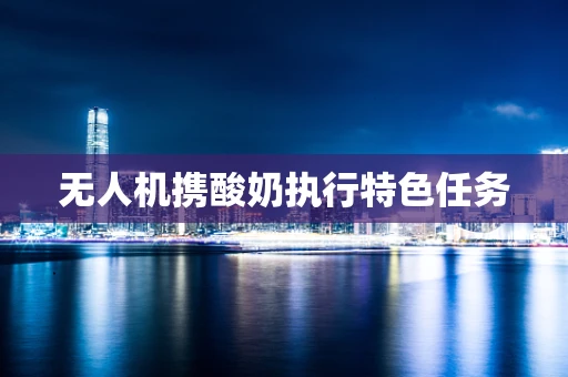 无人机携酸奶执行特色任务