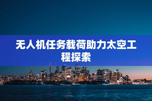无人机任务载荷助力太空工程探索