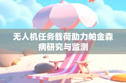 无人机任务载荷助力帕金森病研究与监测