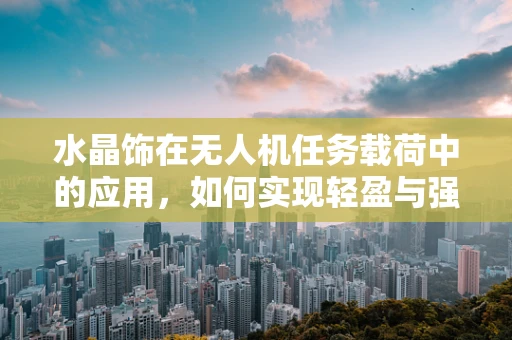水晶饰在无人机任务载荷中的应用，如何实现轻盈与强度的完美结合？