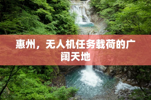 惠州，无人机任务载荷的广阔天地
