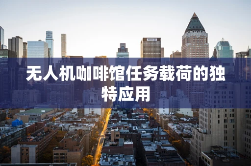 无人机咖啡馆任务载荷的独特应用