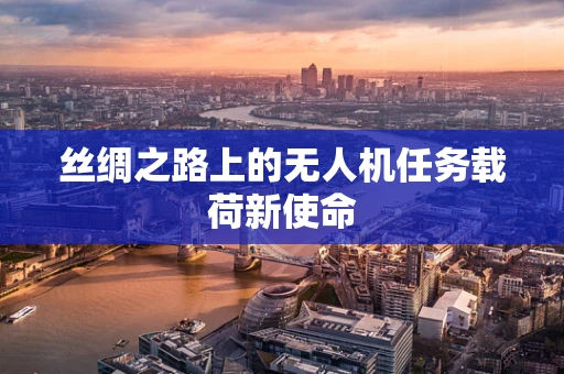 丝绸之路上的无人机任务载荷新使命