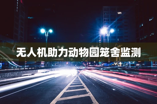 无人机助力动物园笼舍监测