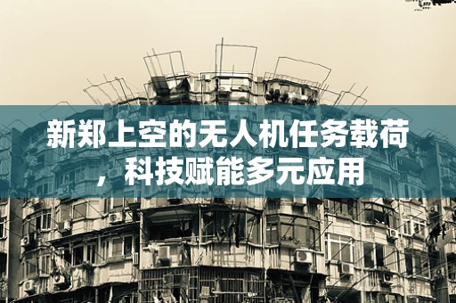 新郑上空的无人机任务载荷，科技赋能多元应用