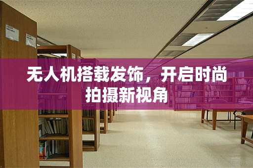无人机搭载发饰，开启时尚拍摄新视角
